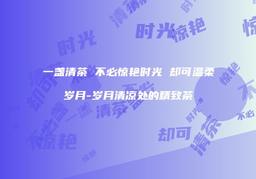 一盏清茶 不必惊艳时光 却可温柔岁月-岁月清凉处的精致茶
