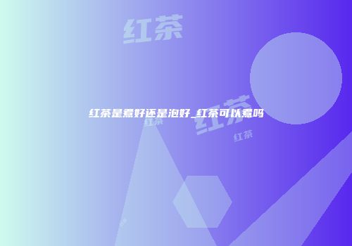 红茶是煮好还是泡好_红茶可以煮吗