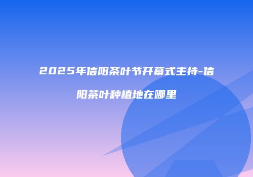 2025年信阳茶叶节开幕式主持-信阳茶叶种植地在哪里