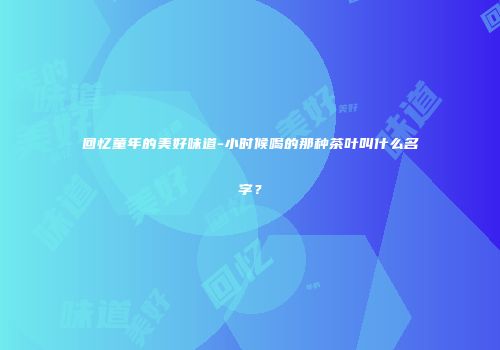 回忆童年的美好味道-小时候喝的那种茶叶叫什么名字？