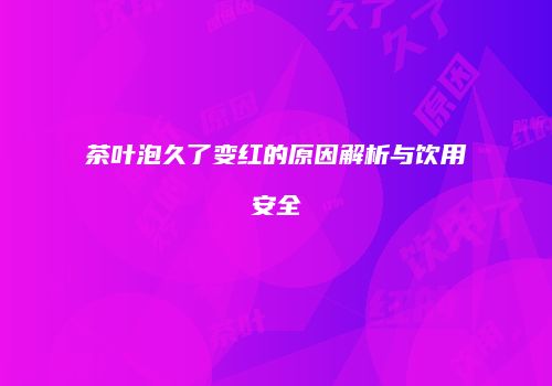 茶叶泡久了变红的原因解析与饮用安全