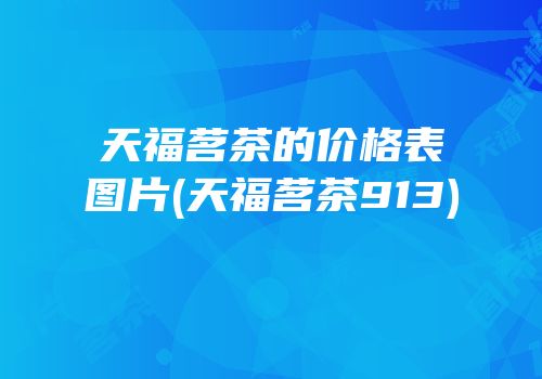 天福茗茶的价格表图片(天福茗茶913)