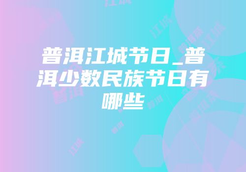 普洱江城节日_普洱少数民族节日有哪些
