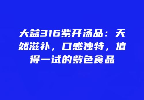 大益316紫开汤品：天然滋补，口感独特，值得一试的紫色食品