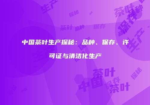 中国茶叶生产探秘：品种、保存、许可证与清洁化生产