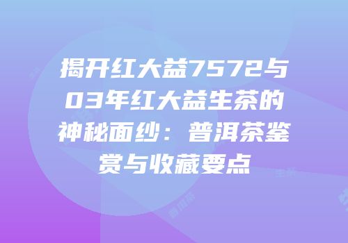 揭开红大益7572与03年红大益生茶的神秘面纱：普洱茶鉴赏与收藏要点