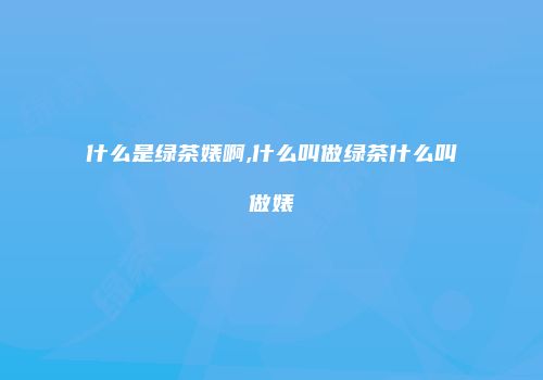 什么是绿茶婊啊,什么叫做绿茶什么叫做婊