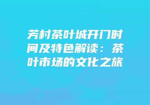 芳村茶叶城开门时间及特色解读：茶叶市场的文化之旅