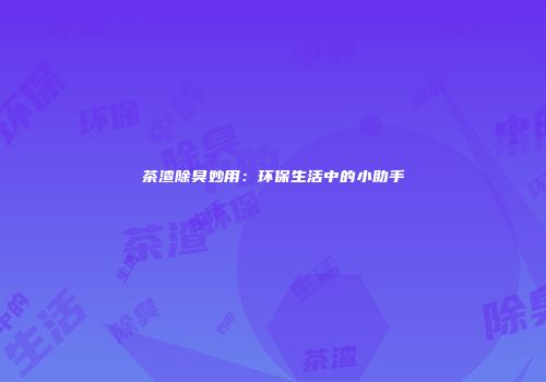 茶渣除臭妙用：环保生活中的小助手