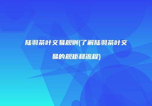 陆羽茶叶交易规则(了解陆羽茶叶交易的规矩和流程)