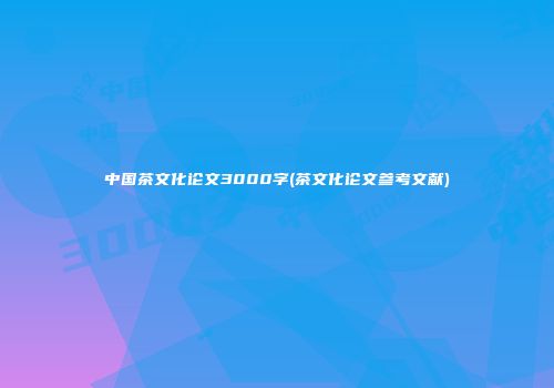 中国茶文化论文3000字(茶文化论文参考文献)