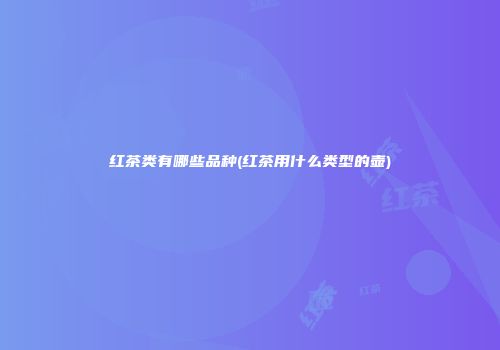 红茶类有哪些品种(红茶用什么类型的壶)