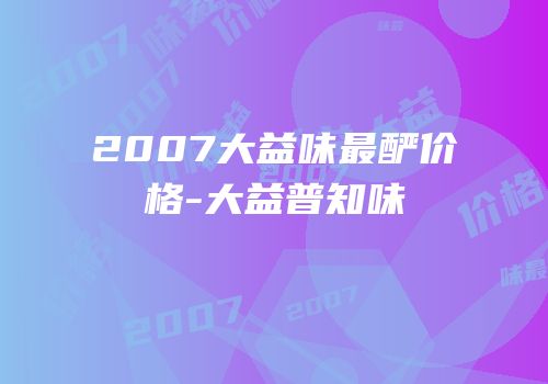 2007大益味最酽价格-大益普知味