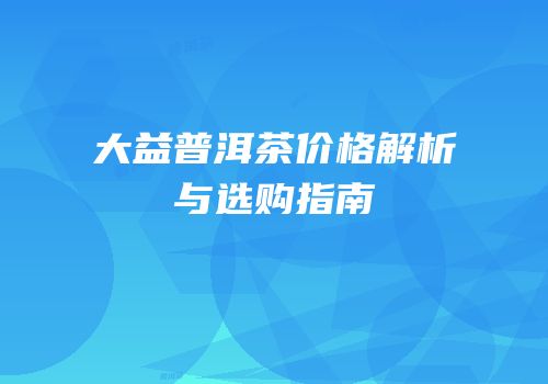 大益普洱茶价格解析与选购指南