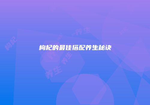枸杞的最佳搭配养生秘诀
