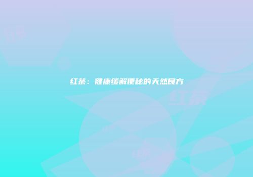 红茶：健康缓解便秘的天然良方