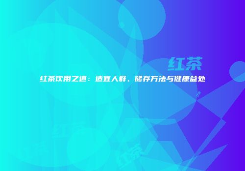 红茶饮用之道：适宜人群、储存方法与健康益处