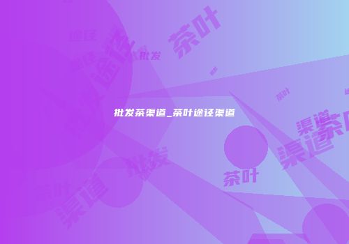 批发茶渠道_茶叶途径渠道