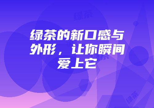绿茶的新口感与外形，让你瞬间爱上它