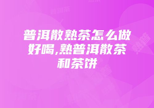 普洱散熟茶怎么做好喝,熟普洱散茶和茶饼