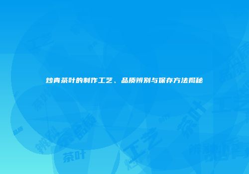 炒青茶叶的制作工艺、品质辨别与保存方法揭秘