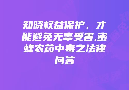 知晓权益保护，才能避免无辜受害,蜜蜂农药中毒之法律问答