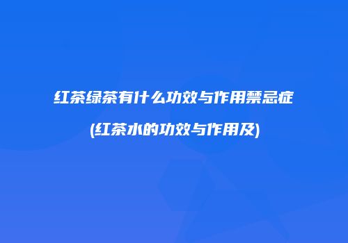 红茶绿茶有什么功效与作用禁忌症(红茶水的功效与作用及)