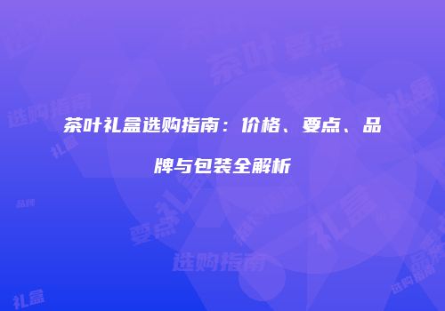 茶叶礼盒选购指南：价格、要点、品牌与包装全解析