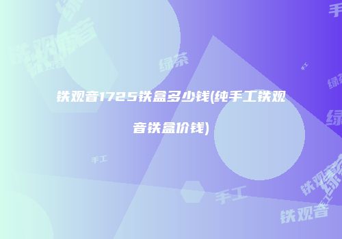 铁观音1725铁盒多少钱(纯手工铁观音铁盒价钱)