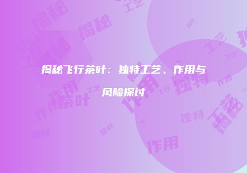 揭秘飞行茶叶：独特工艺、作用与风险探讨