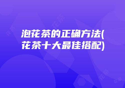 泡花茶的正确方法(花茶十大最佳搭配)