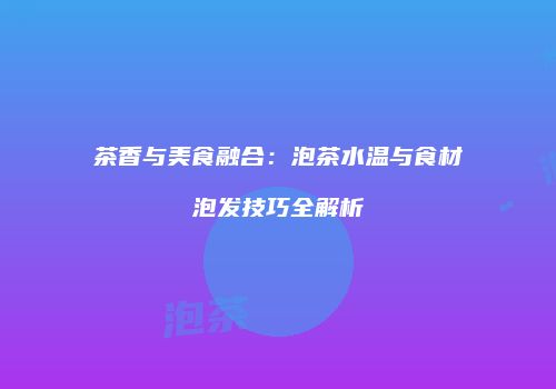 茶香与美食融合：泡茶水温与食材泡发技巧全解析
