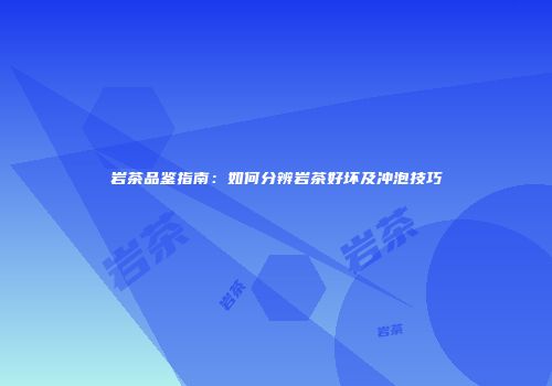 岩茶品鉴指南：如何分辨岩茶好坏及冲泡技巧