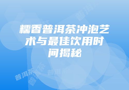 糯香普洱茶冲泡艺术与最佳饮用时间揭秘