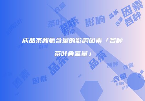 成品茶和氟含量的影响因素「各种茶叶含氟量」