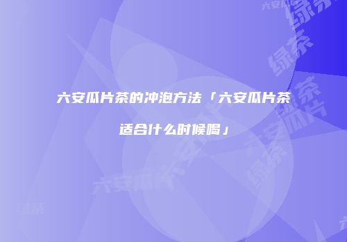 六安瓜片茶的冲泡方法「六安瓜片茶适合什么时候喝」