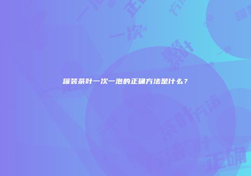 罐装茶叶一次一泡的正确方法是什么？