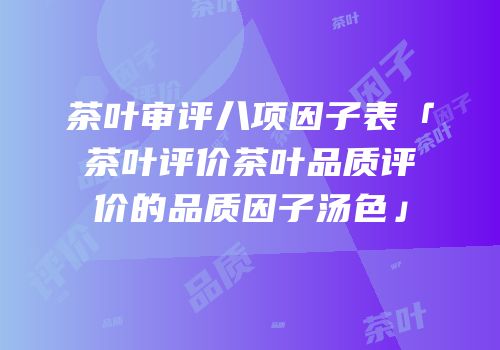 茶叶审评八项因子表「茶叶评价茶叶品质评价的品质因子汤色」