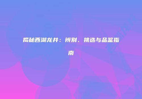 揭秘西湖龙井：辨别、挑选与品鉴指南