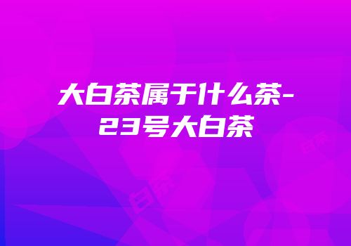 大白茶属于什么茶-23号大白茶