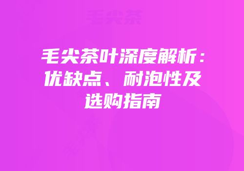 毛尖茶叶深度解析：优缺点、耐泡性及选购指南