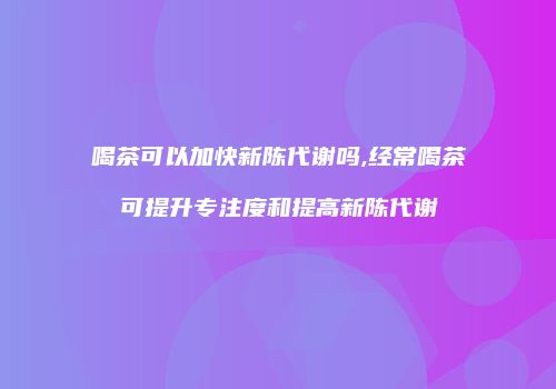 喝茶可以加快新陈代谢吗,经常喝茶可提升专注度和提高新陈代谢