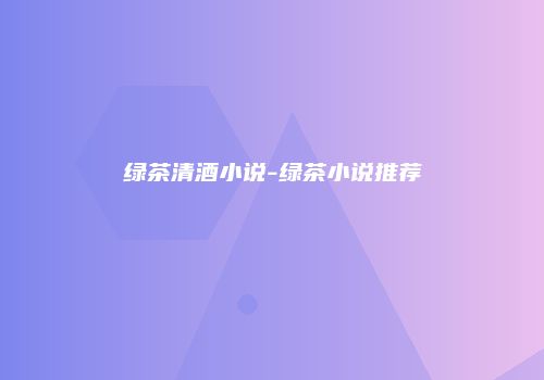 绿茶清酒小说-绿茶小说推荐