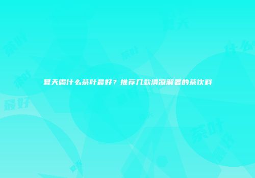 夏天喝什么茶叶最好？推荐几款清凉解暑的茶饮料