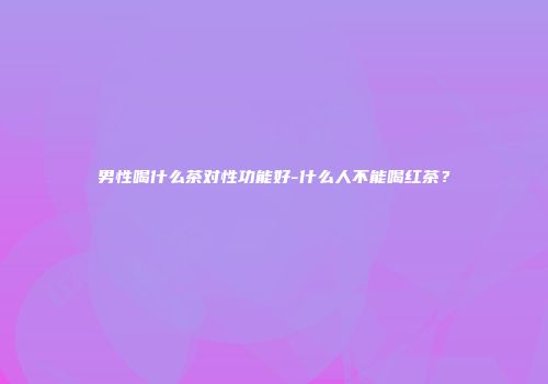 男性喝什么茶对性功能好-什么人不能喝红茶？