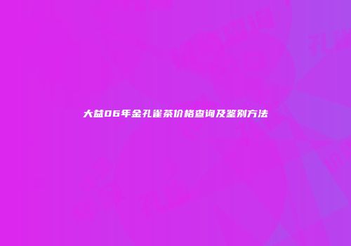大益06年金孔雀茶价格查询及鉴别方法