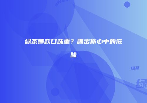 绿茶哪款口味重？喝出你心中的滋味