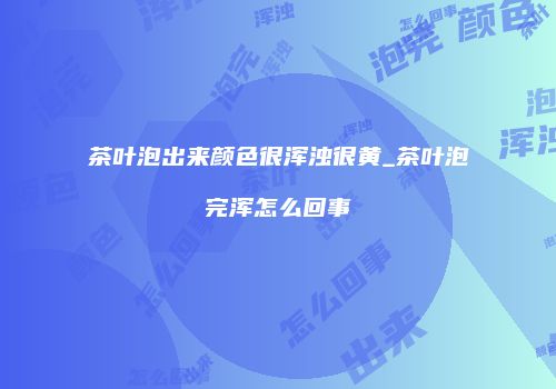 茶叶泡出来颜色很浑浊很黄_茶叶泡完浑怎么回事