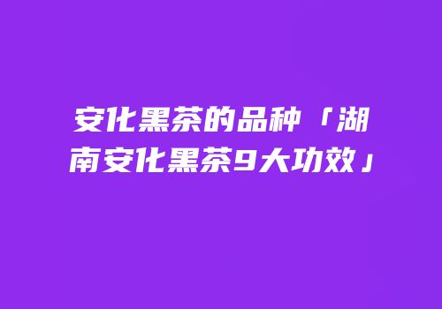 安化黑茶的品种「湖南安化黑茶9大功效」