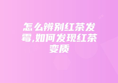 怎么辨别红茶发霉,如何发现红茶变质